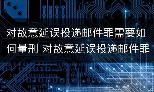 对故意延误投递邮件罪需要如何量刑 对故意延误投递邮件罪需要如何量刑呢