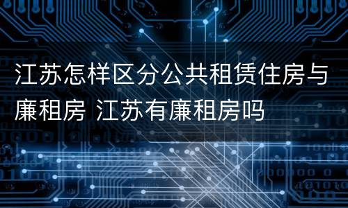江苏怎样区分公共租赁住房与廉租房 江苏有廉租房吗