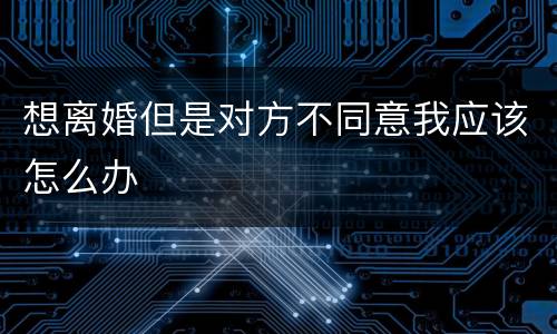 想离婚但是对方不同意我应该怎么办