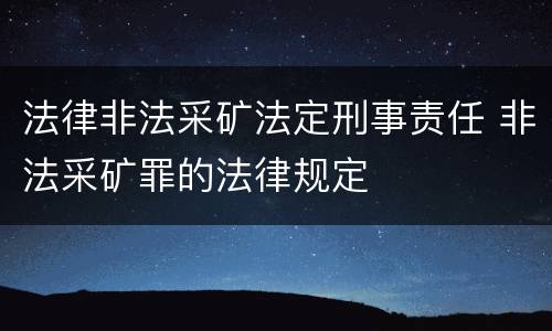 法律非法采矿法定刑事责任 非法采矿罪的法律规定
