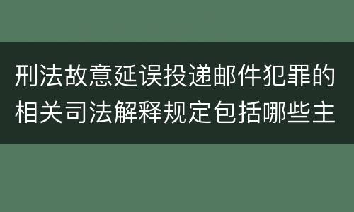 刑法故意延误投递邮件犯罪的相关司法解释规定包括哪些主要内容