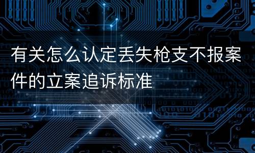 有关怎么认定丢失枪支不报案件的立案追诉标准