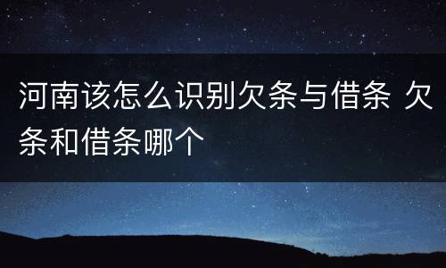 河南该怎么识别欠条与借条 欠条和借条哪个