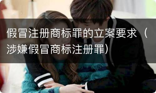 假冒注册商标罪的立案要求（涉嫌假冒商标注册罪）