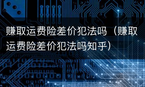 赚取运费险差价犯法吗（赚取运费险差价犯法吗知乎）