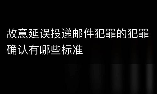 故意延误投递邮件犯罪的犯罪确认有哪些标准