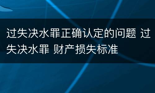 过失决水罪正确认定的问题 过失决水罪 财产损失标准