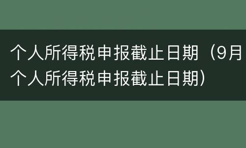个人所得税申报截止日期（9月个人所得税申报截止日期）
