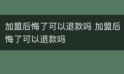 加盟后悔了可以退款吗 加盟后悔了可以退款吗