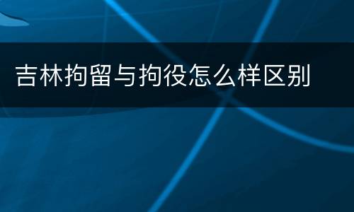 吉林拘留与拘役怎么样区别