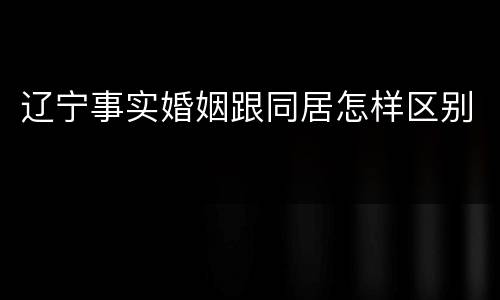 辽宁事实婚姻跟同居怎样区别