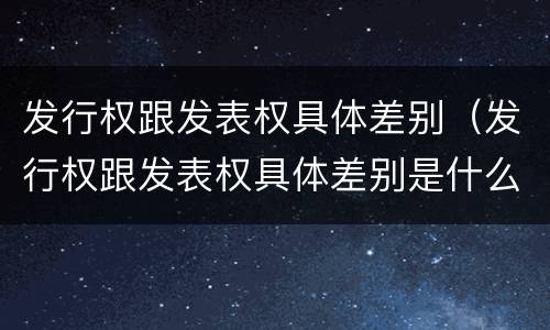 发行权跟发表权具体差别（发行权跟发表权具体差别是什么）