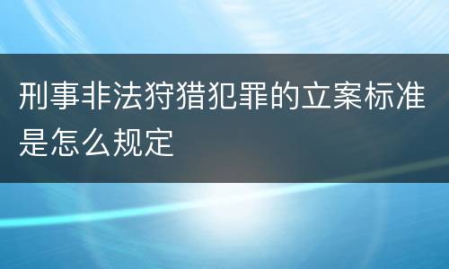 刑事非法狩猎犯罪的立案标准是怎么规定