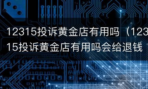 12315投诉黄金店有用吗（12315投诉黄金店有用吗会给退钱吗）