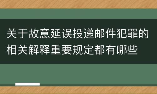 关于故意延误投递邮件犯罪的相关解释重要规定都有哪些
