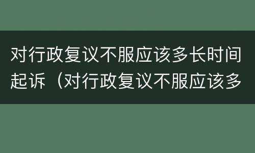 对行政复议不服应该多长时间起诉（对行政复议不服应该多长时间起诉有效）