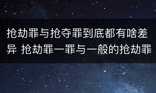 抢劫罪与抢夺罪到底都有啥差异 抢劫罪一罪与一般的抢劫罪区别