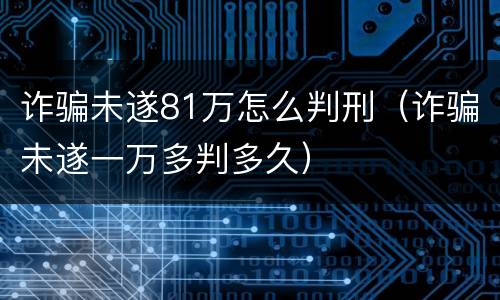 诈骗未遂81万怎么判刑（诈骗未遂一万多判多久）