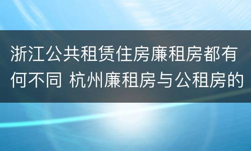 浙江公共租赁住房廉租房都有何不同 杭州廉租房与公租房的区别