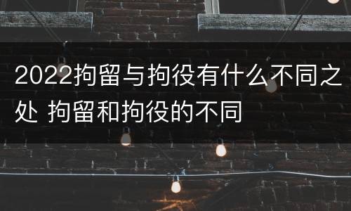 2022拘留与拘役有什么不同之处 拘留和拘役的不同