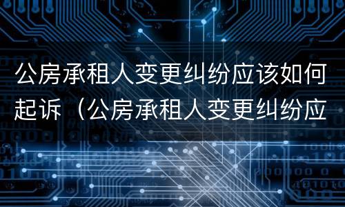 公房承租人变更纠纷应该如何起诉（公房承租人变更纠纷应该如何起诉业主）