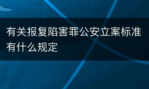 有关报复陷害罪公安立案标准有什么规定