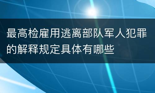 最高检雇用逃离部队军人犯罪的解释规定具体有哪些