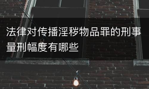 法律对传播淫秽物品罪的刑事量刑幅度有哪些