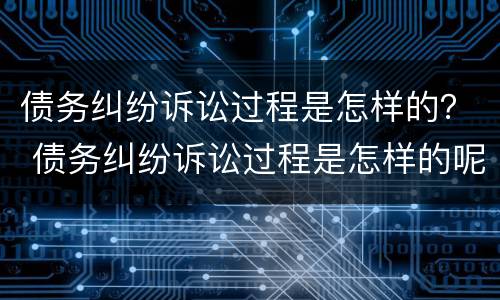 债务纠纷诉讼过程是怎样的？ 债务纠纷诉讼过程是怎样的呢