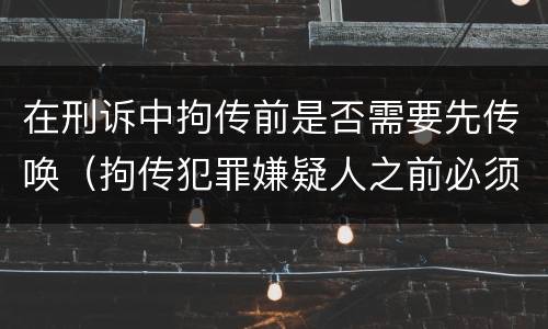 在刑诉中拘传前是否需要先传唤（拘传犯罪嫌疑人之前必须先传唤）