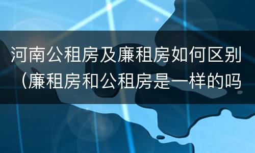 河南公租房及廉租房如何区别（廉租房和公租房是一样的吗）