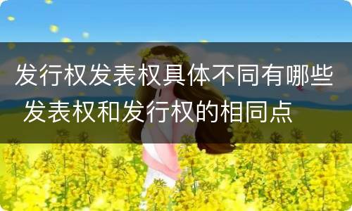 发行权发表权具体不同有哪些 发表权和发行权的相同点
