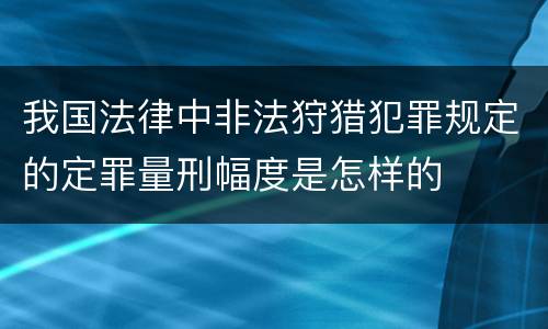 我国法律中非法狩猎犯罪规定的定罪量刑幅度是怎样的