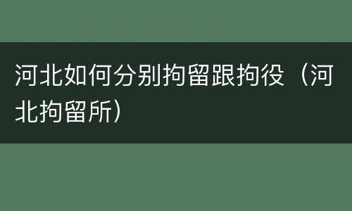 河北如何分别拘留跟拘役（河北拘留所）