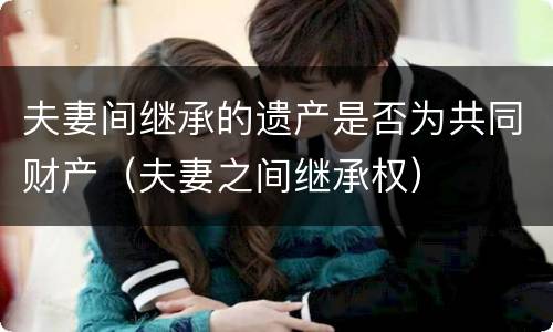 夫妻间继承的遗产是否为共同财产（夫妻之间继承权）