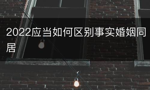 2022应当如何区别事实婚姻同居