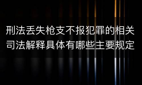 刑法丢失枪支不报犯罪的相关司法解释具体有哪些主要规定