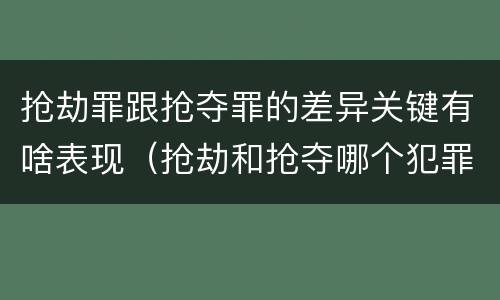 抢劫罪跟抢夺罪的差异关键有啥表现（抢劫和抢夺哪个犯罪性质严重）