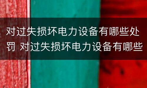 对过失损坏电力设备有哪些处罚 对过失损坏电力设备有哪些处罚标准
