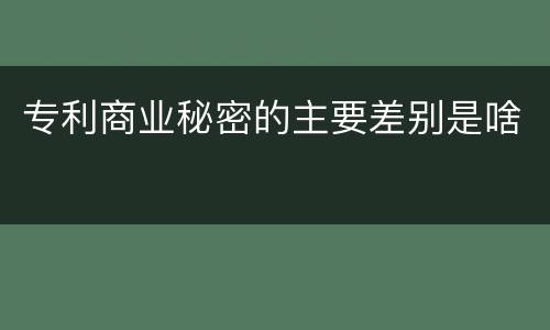 专利商业秘密的主要差别是啥