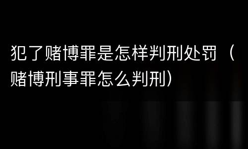 犯了赌博罪是怎样判刑处罚（赌博刑事罪怎么判刑）
