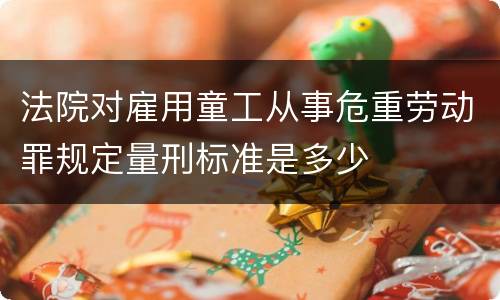 法院对雇用童工从事危重劳动罪规定量刑标准是多少