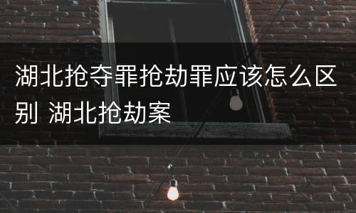 湖北抢夺罪抢劫罪应该怎么区别 湖北抢劫案