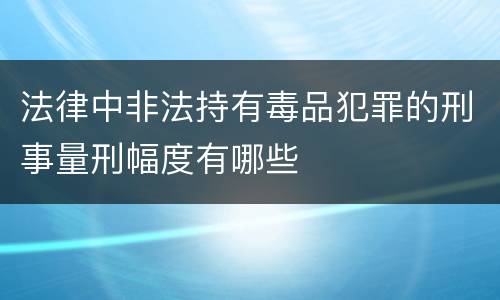 法律中非法持有毒品犯罪的刑事量刑幅度有哪些