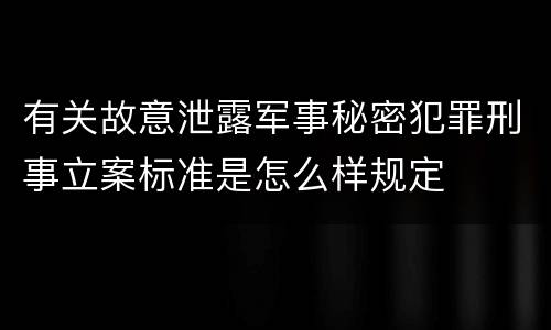 有关故意泄露军事秘密犯罪刑事立案标准是怎么样规定