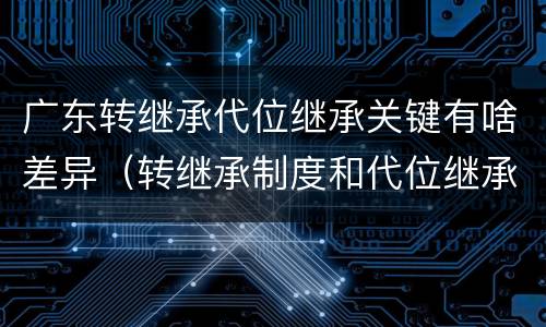 广东转继承代位继承关键有啥差异（转继承制度和代位继承制度可以互相取代对吗）