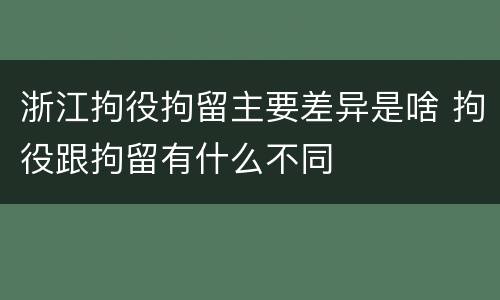 浙江拘役拘留主要差异是啥 拘役跟拘留有什么不同