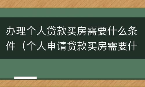 办理个人贷款买房需要什么条件（个人申请贷款买房需要什么）