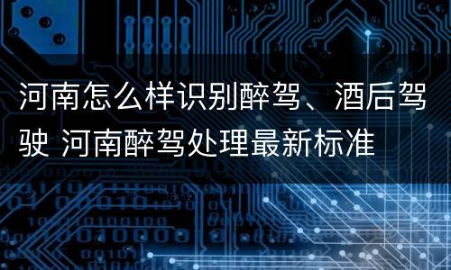 河南怎么样识别醉驾、酒后驾驶 河南醉驾处理最新标准