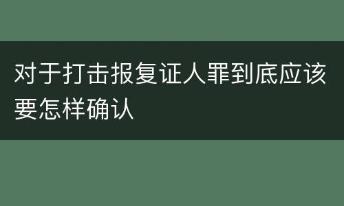 对于打击报复证人罪到底应该要怎样确认
